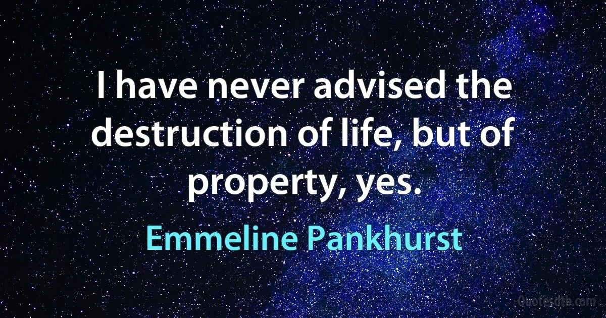 I have never advised the destruction of life, but of property, yes. (Emmeline Pankhurst)