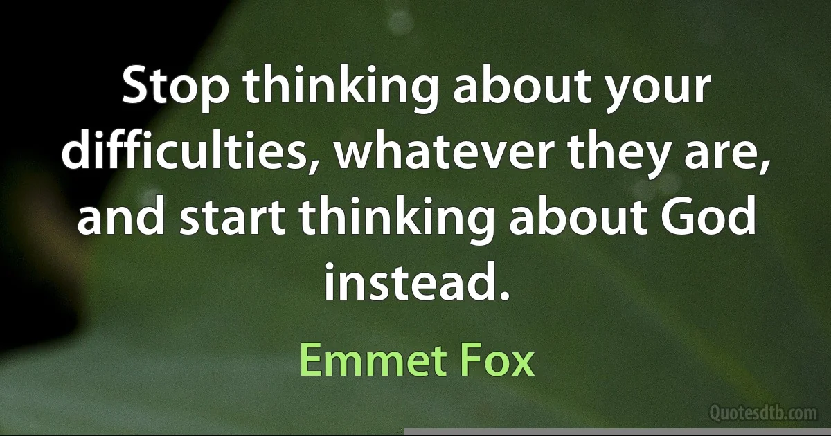 Stop thinking about your difficulties, whatever they are, and start thinking about God instead. (Emmet Fox)