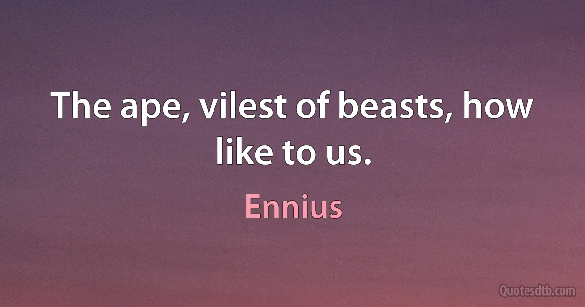 The ape, vilest of beasts, how like to us. (Ennius)