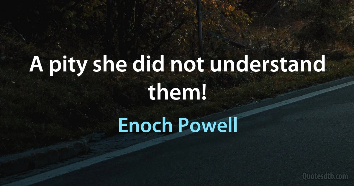 A pity she did not understand them! (Enoch Powell)