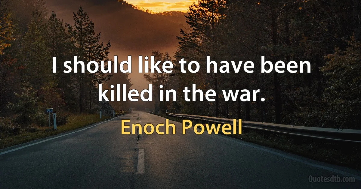 I should like to have been killed in the war. (Enoch Powell)