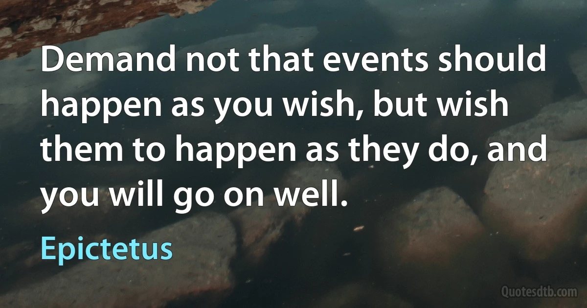 Demand not that events should happen as you wish, but wish them to happen as they do, and you will go on well. (Epictetus)