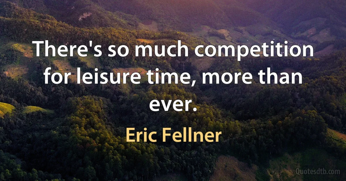 There's so much competition for leisure time, more than ever. (Eric Fellner)