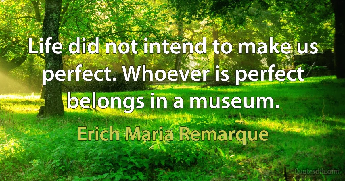 Life did not intend to make us perfect. Whoever is perfect belongs in a museum. (Erich Maria Remarque)