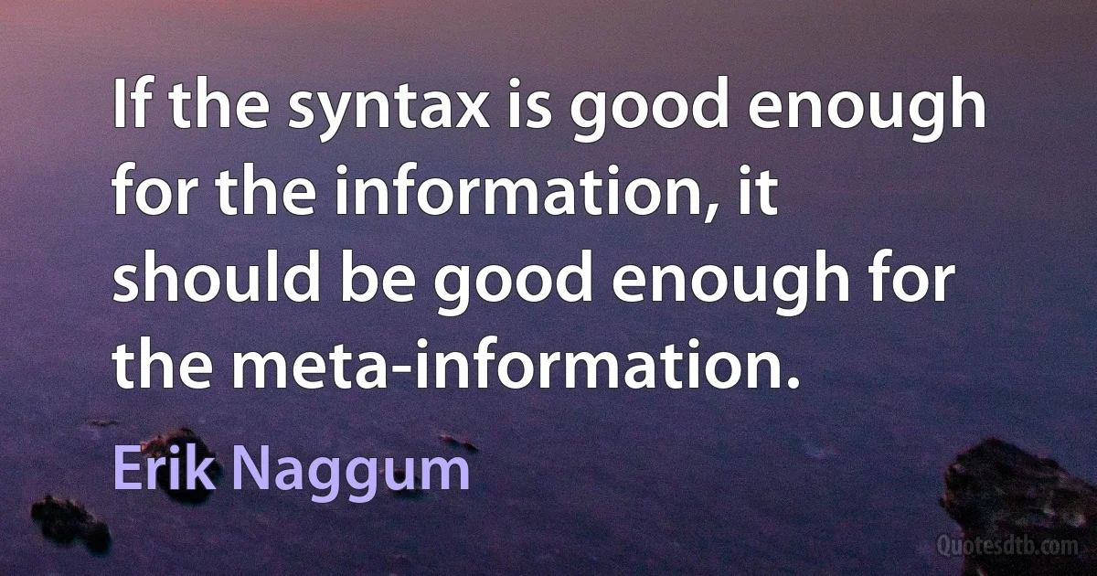 If the syntax is good enough for the information, it should be good enough for the meta-information. (Erik Naggum)