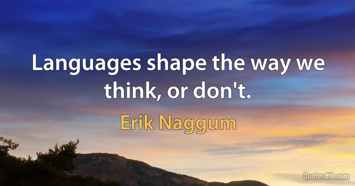 Languages shape the way we think, or don't. (Erik Naggum)