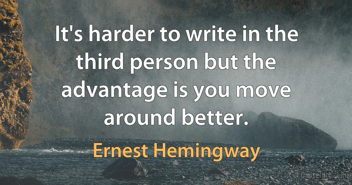 It's harder to write in the third person but the advantage is you move around better. (Ernest Hemingway)