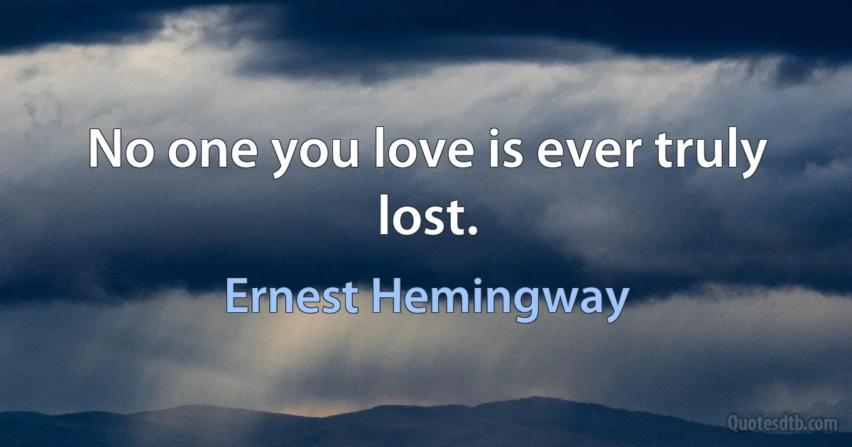 No one you love is ever truly lost. (Ernest Hemingway)