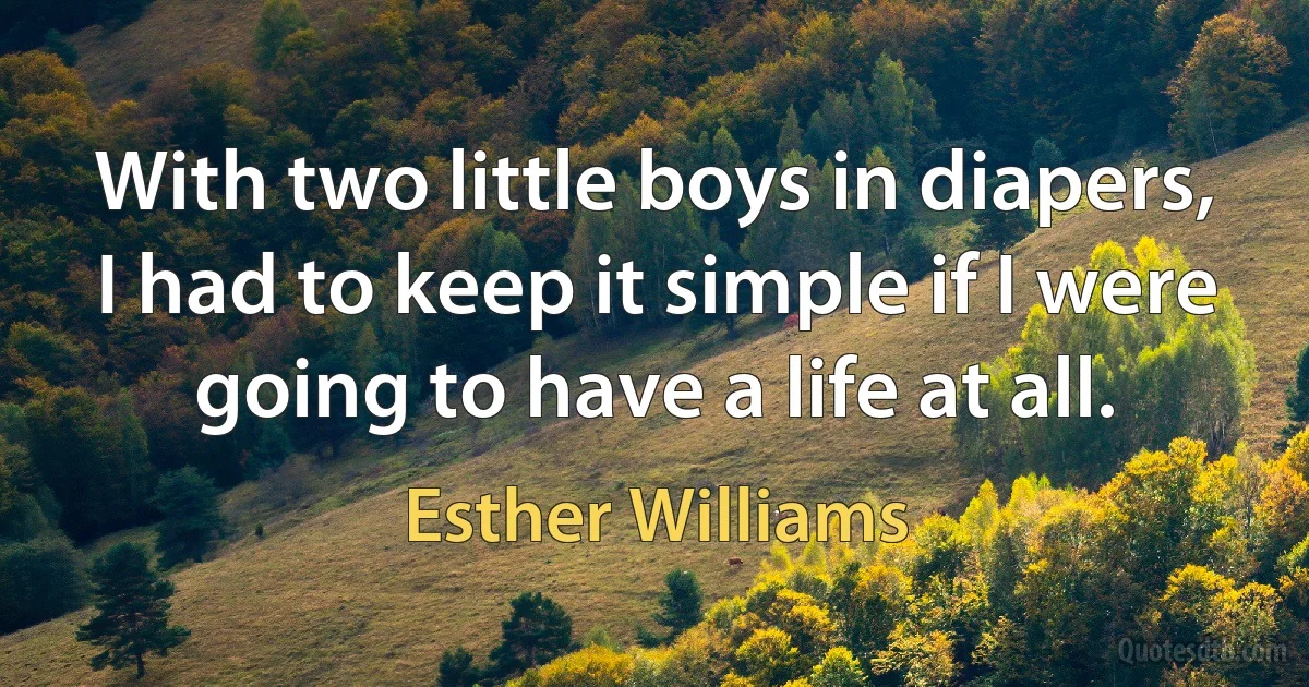 With two little boys in diapers, I had to keep it simple if I were going to have a life at all. (Esther Williams)