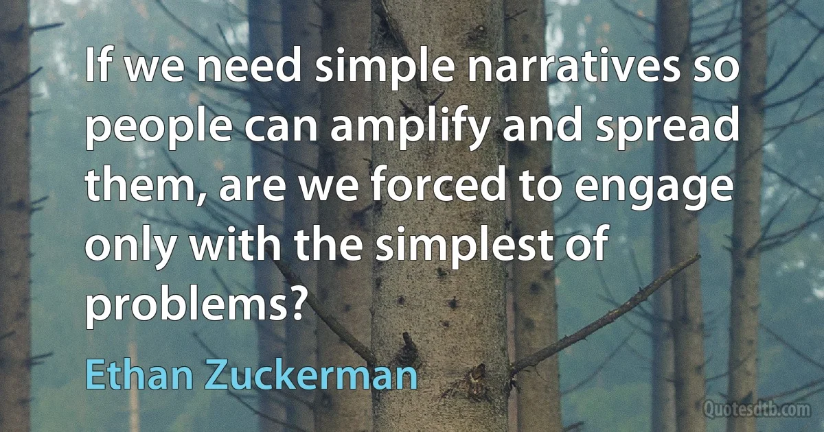 If we need simple narratives so people can amplify and spread them, are we forced to engage only with the simplest of problems? (Ethan Zuckerman)