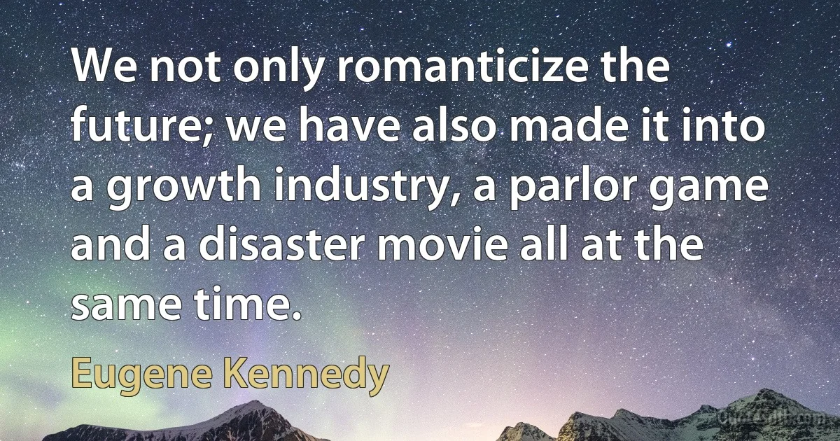 We not only romanticize the future; we have also made it into a growth industry, a parlor game and a disaster movie all at the same time. (Eugene Kennedy)