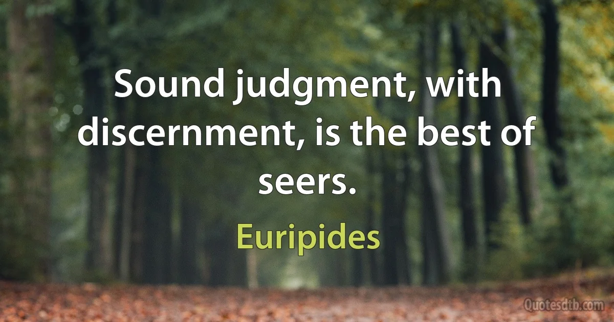 Sound judgment, with discernment, is the best of seers. (Euripides)