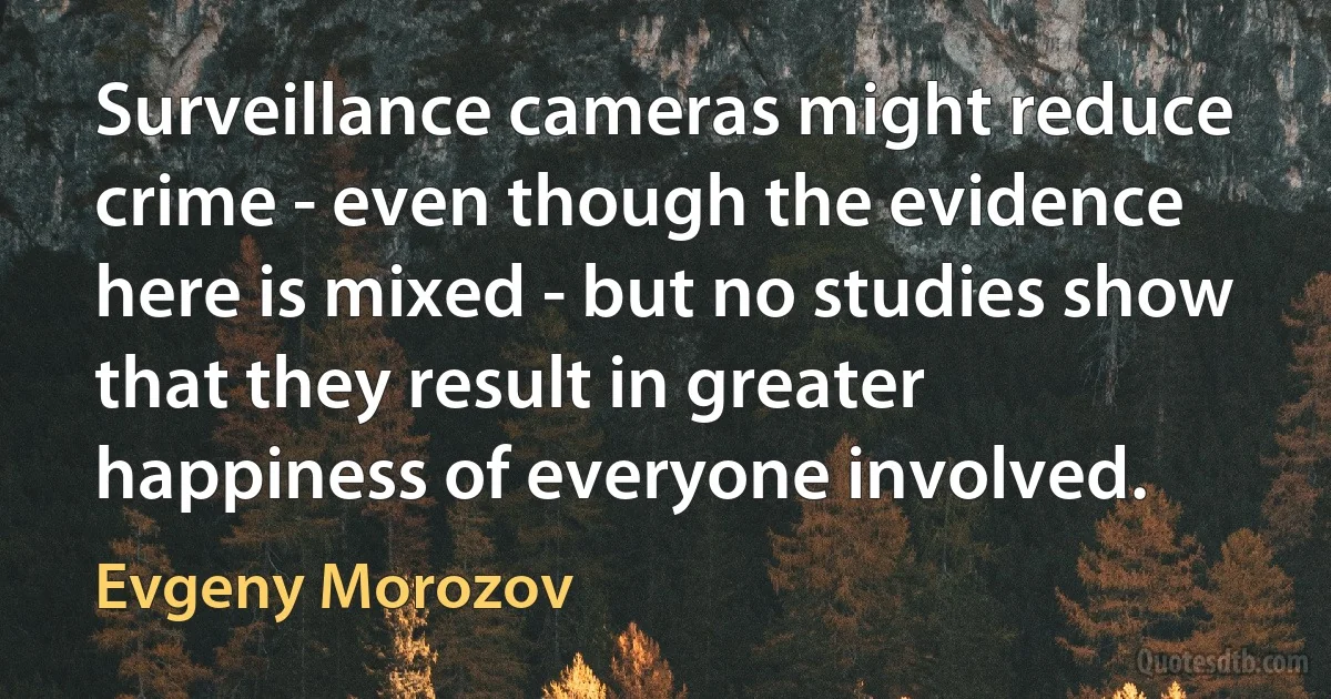 Surveillance cameras might reduce crime - even though the evidence here is mixed - but no studies show that they result in greater happiness of everyone involved. (Evgeny Morozov)