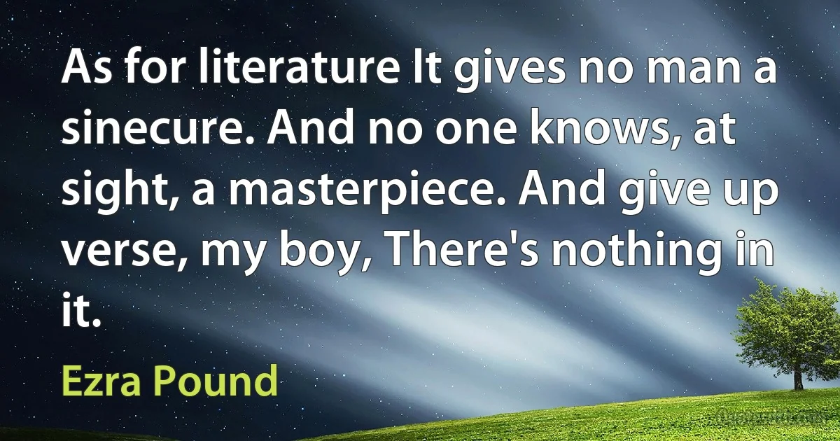 As for literature It gives no man a sinecure. And no one knows, at sight, a masterpiece. And give up verse, my boy, There's nothing in it. (Ezra Pound)