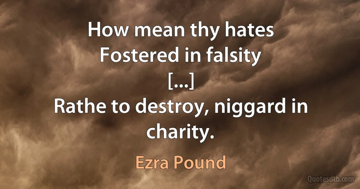 How mean thy hates
Fostered in falsity
[...]
Rathe to destroy, niggard in charity. (Ezra Pound)