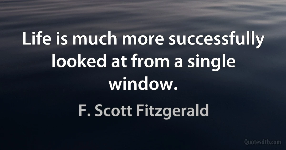 Life is much more successfully looked at from a single window. (F. Scott Fitzgerald)