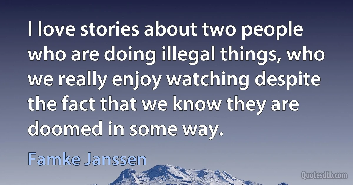 I love stories about two people who are doing illegal things, who we really enjoy watching despite the fact that we know they are doomed in some way. (Famke Janssen)