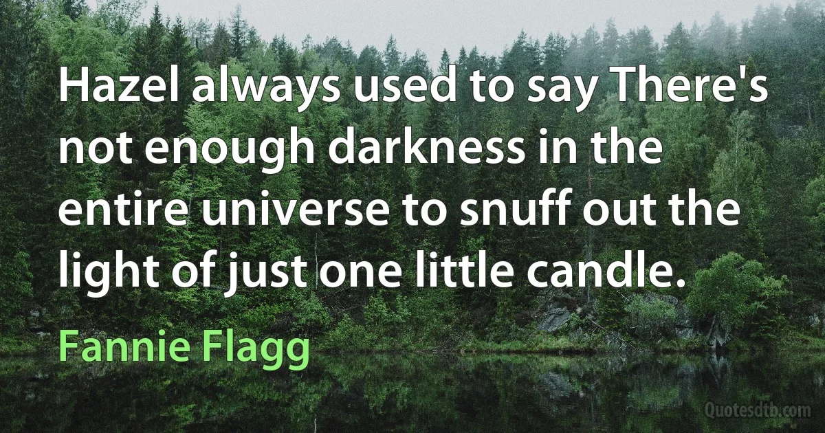 Hazel always used to say There's not enough darkness in the entire universe to snuff out the light of just one little candle. (Fannie Flagg)