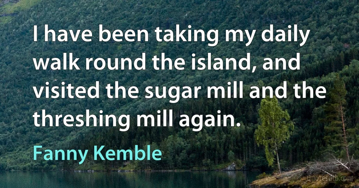 I have been taking my daily walk round the island, and visited the sugar mill and the threshing mill again. (Fanny Kemble)