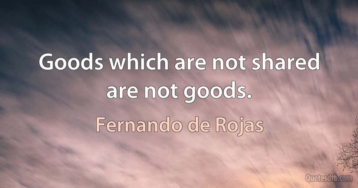 Goods which are not shared are not goods. (Fernando de Rojas)