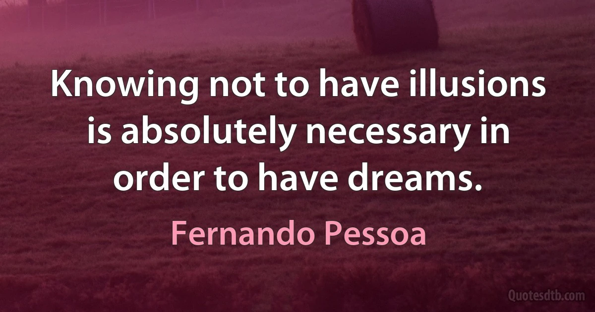 Knowing not to have illusions is absolutely necessary in order to have dreams. (Fernando Pessoa)