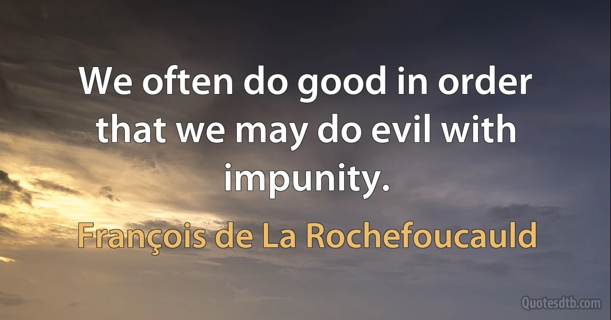 We often do good in order that we may do evil with impunity. (François de La Rochefoucauld)