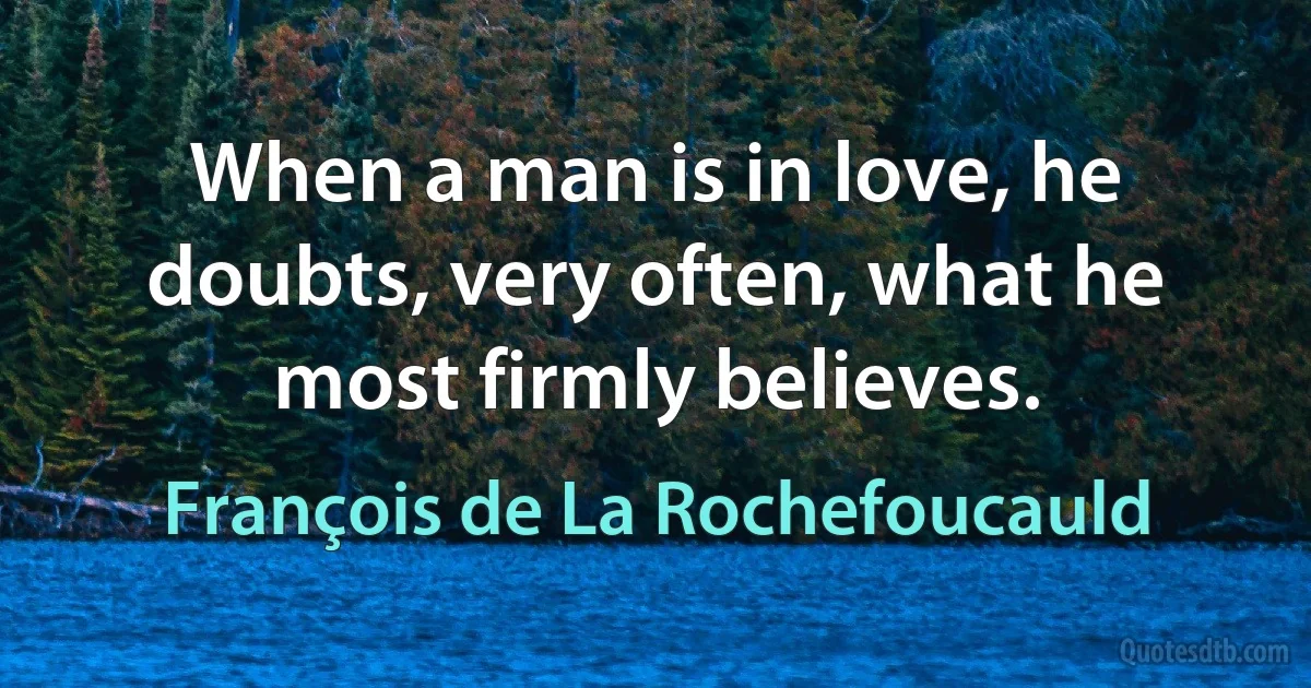 When a man is in love, he doubts, very often, what he most firmly believes. (François de La Rochefoucauld)