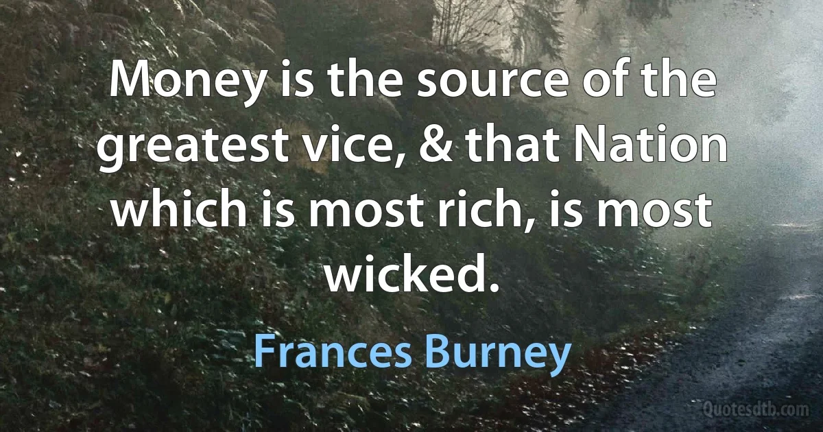 Money is the source of the greatest vice, & that Nation which is most rich, is most wicked. (Frances Burney)