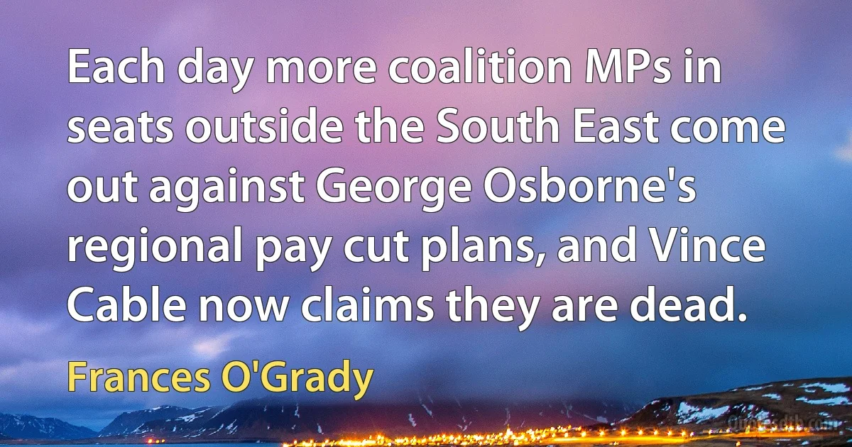 Each day more coalition MPs in seats outside the South East come out against George Osborne's regional pay cut plans, and Vince Cable now claims they are dead. (Frances O'Grady)