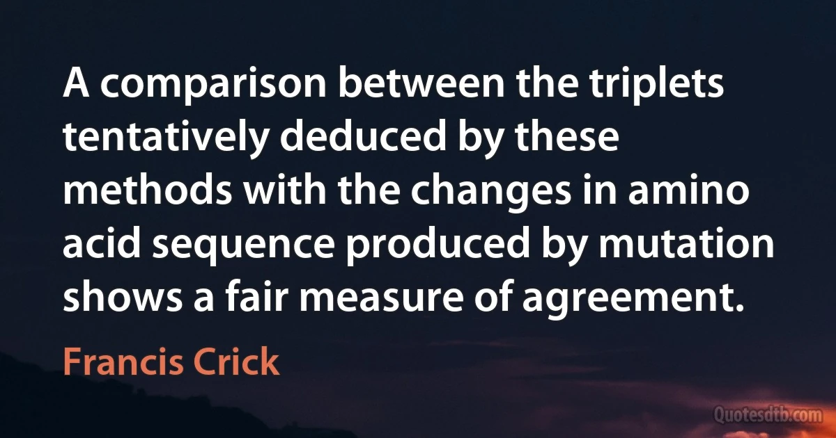 A comparison between the triplets tentatively deduced by these methods with the changes in amino acid sequence produced by mutation shows a fair measure of agreement. (Francis Crick)