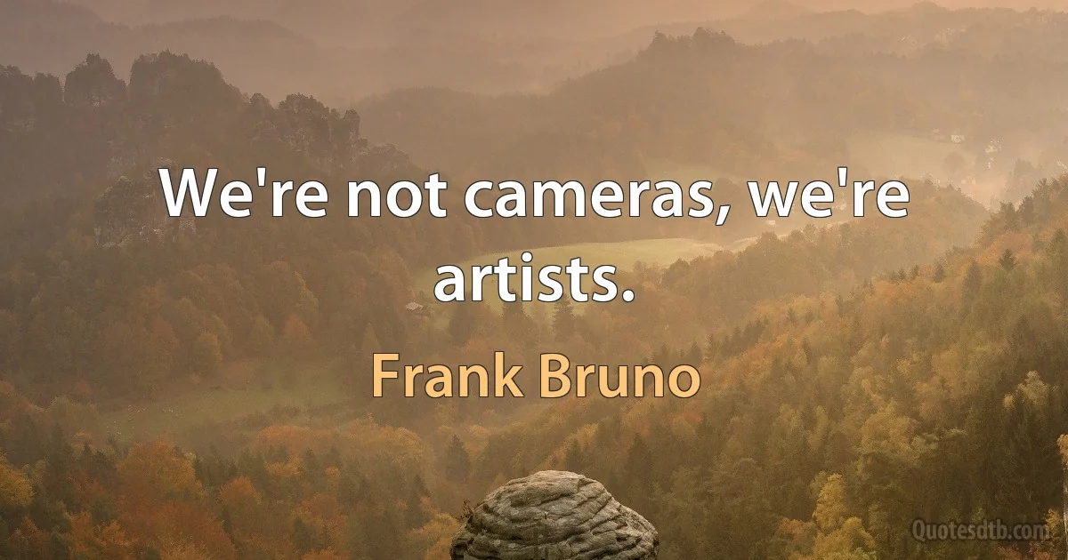 We're not cameras, we're artists. (Frank Bruno)