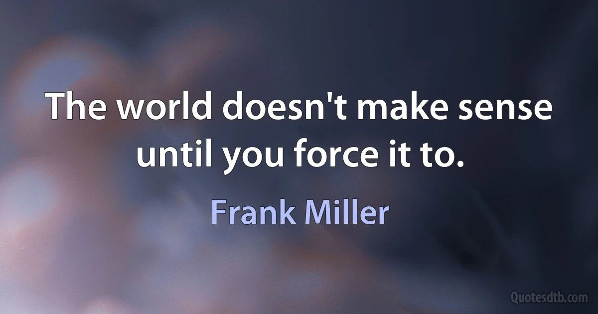 The world doesn't make sense until you force it to. (Frank Miller)