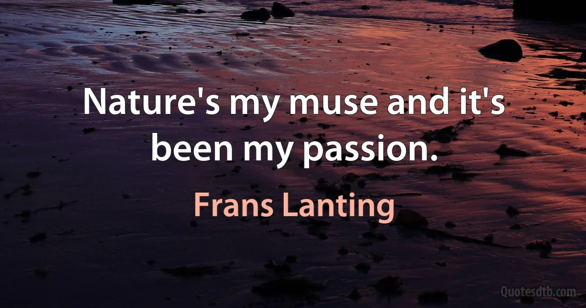 Nature's my muse and it's been my passion. (Frans Lanting)