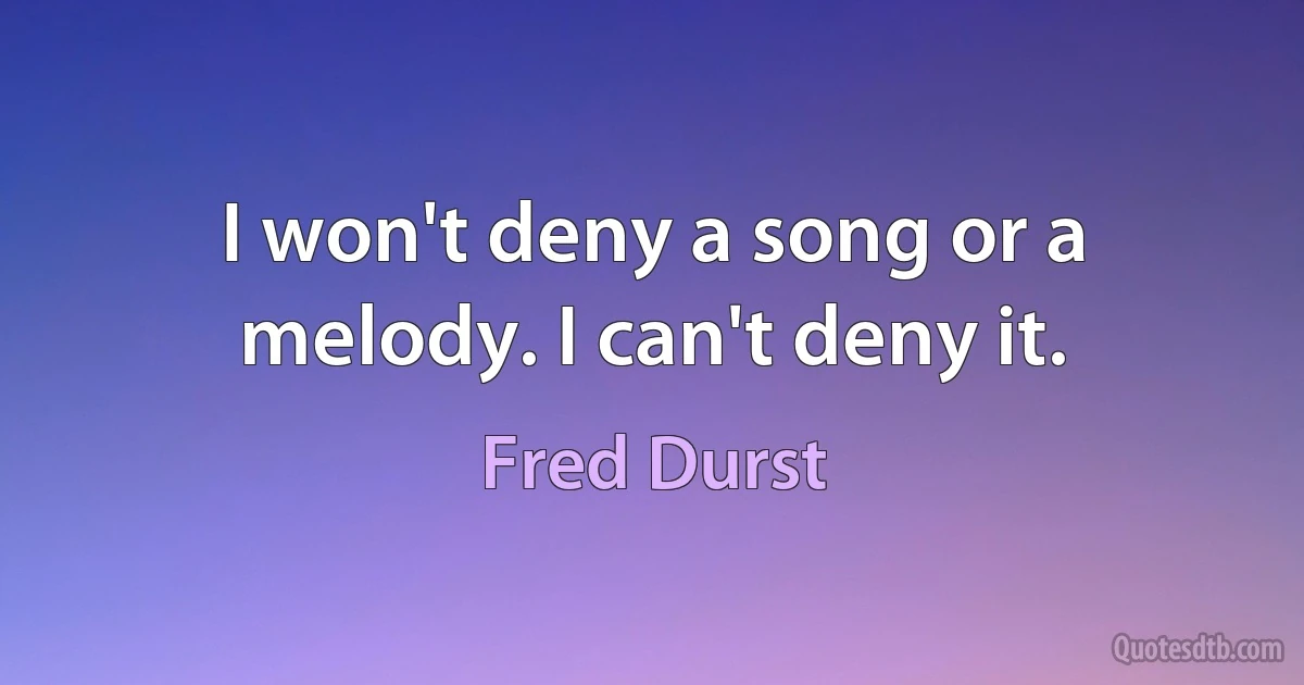 I won't deny a song or a melody. I can't deny it. (Fred Durst)