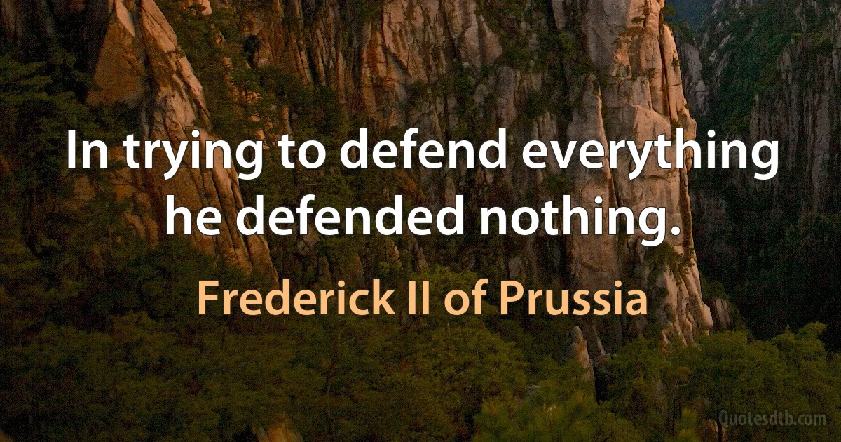 In trying to defend everything he defended nothing. (Frederick II of Prussia)