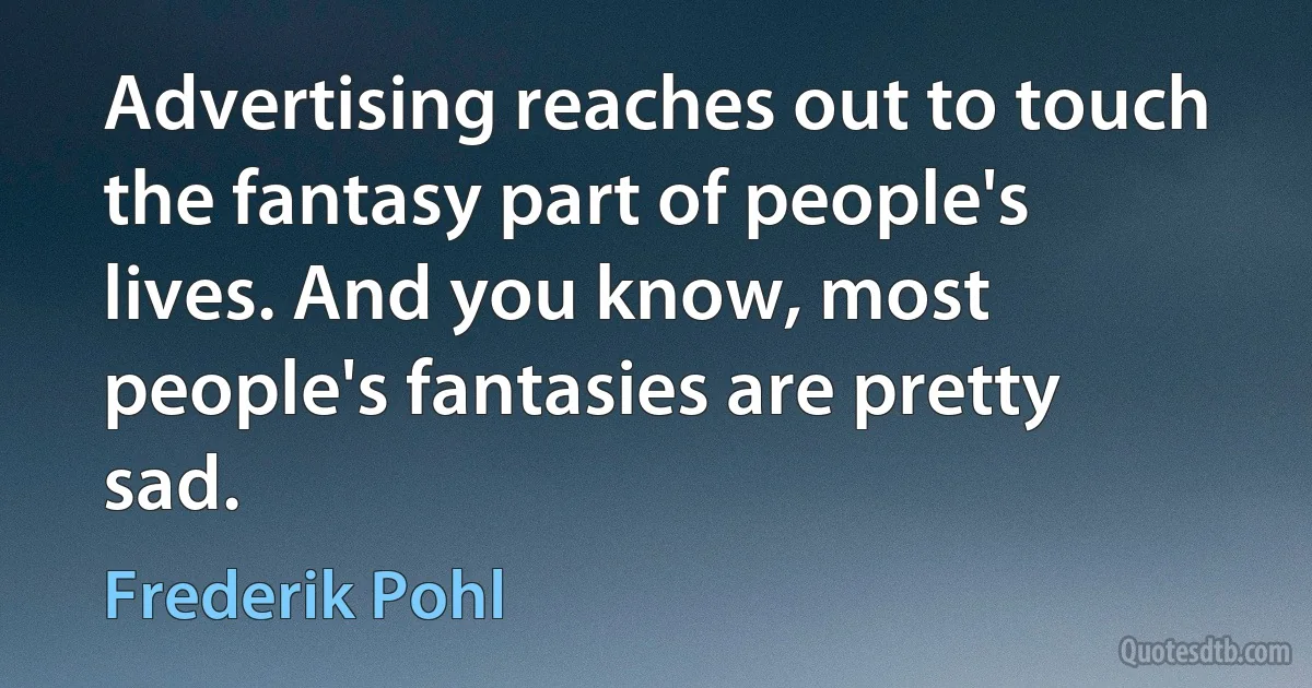 Advertising reaches out to touch the fantasy part of people's lives. And you know, most people's fantasies are pretty sad. (Frederik Pohl)