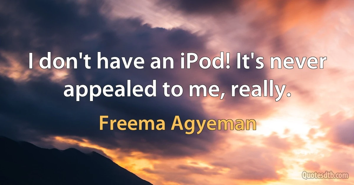 I don't have an iPod! It's never appealed to me, really. (Freema Agyeman)