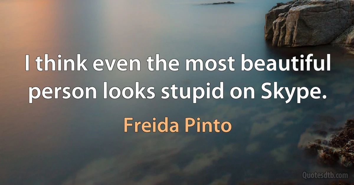 I think even the most beautiful person looks stupid on Skype. (Freida Pinto)