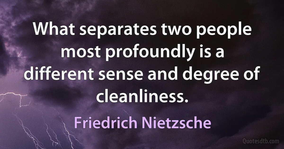 What separates two people most profoundly is a different sense and degree of cleanliness. (Friedrich Nietzsche)