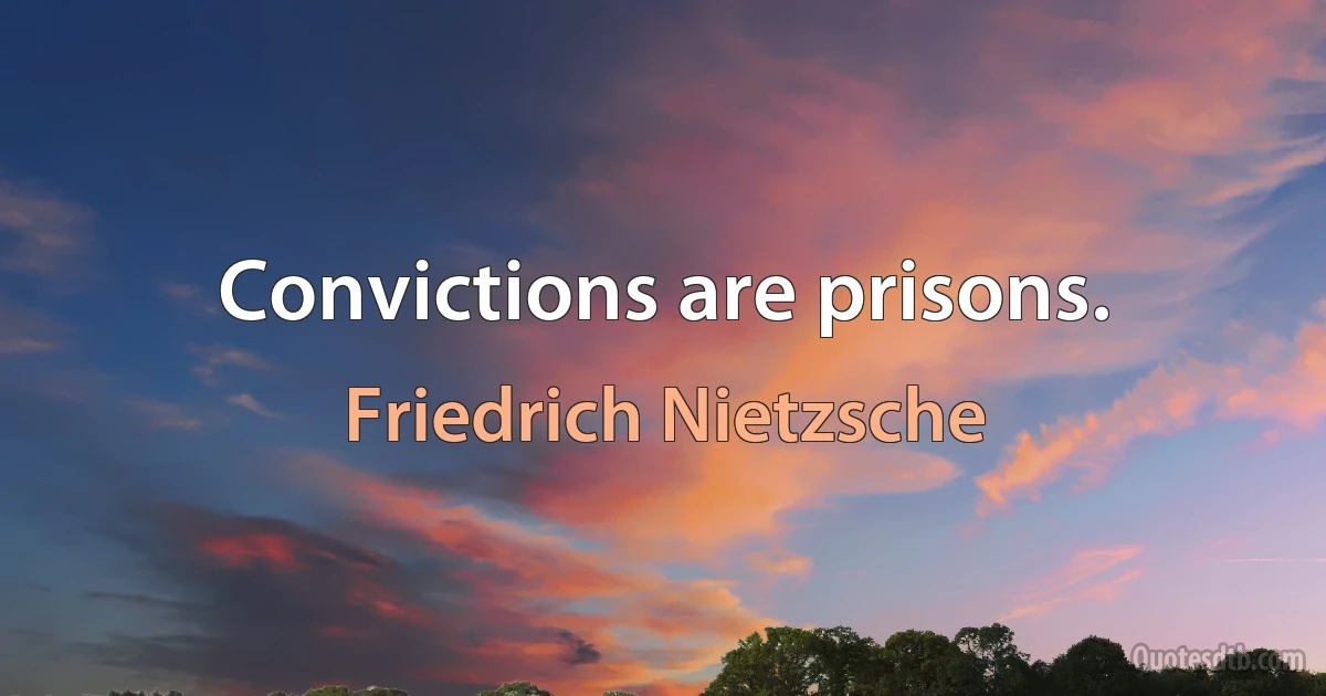 Convictions are prisons. (Friedrich Nietzsche)