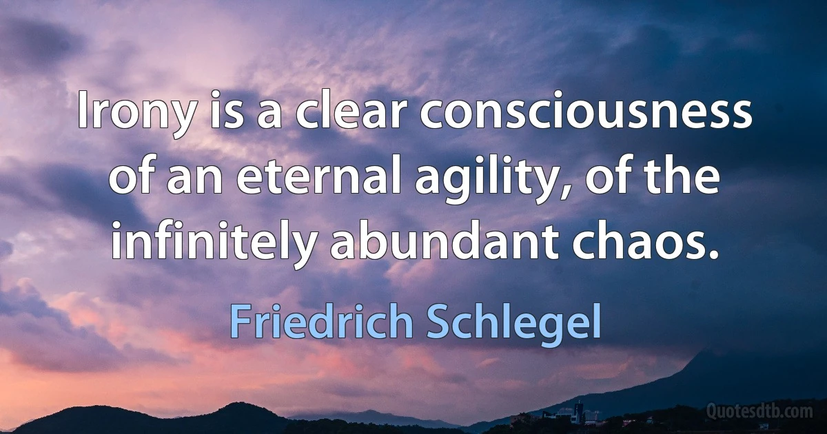 Irony is a clear consciousness of an eternal agility, of the infinitely abundant chaos. (Friedrich Schlegel)