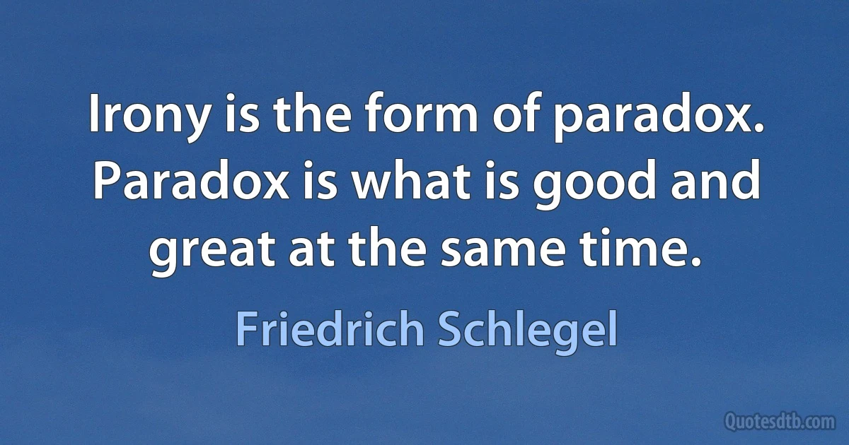 Irony is the form of paradox. Paradox is what is good and great at the same time. (Friedrich Schlegel)