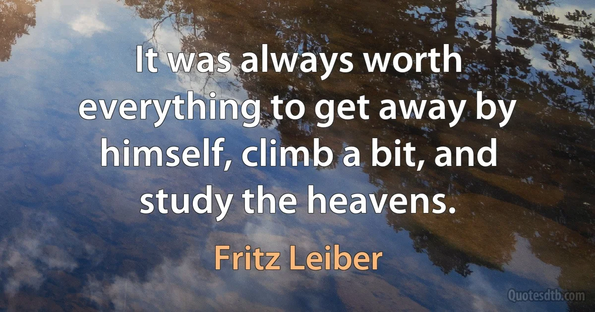 It was always worth everything to get away by himself, climb a bit, and study the heavens. (Fritz Leiber)