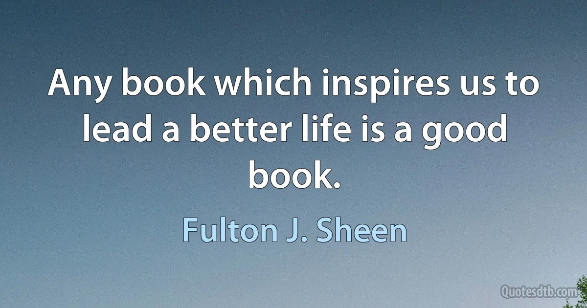 Any book which inspires us to lead a better life is a good book. (Fulton J. Sheen)