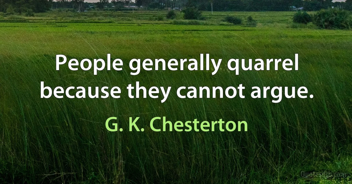 People generally quarrel because they cannot argue. (G. K. Chesterton)