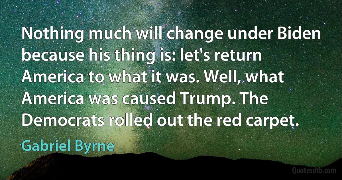 Nothing much will change under Biden because his thing is: let's return America to what it was. Well, what America was caused Trump. The Democrats rolled out the red carpet. (Gabriel Byrne)