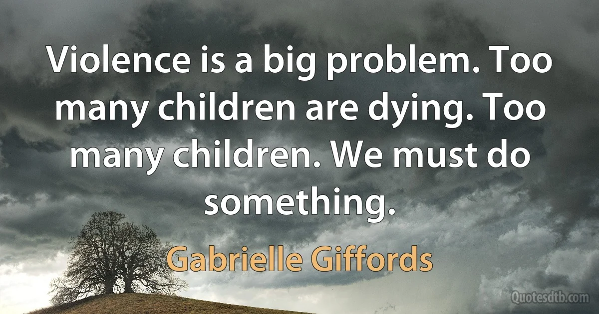 Violence is a big problem. Too many children are dying. Too many children. We must do something. (Gabrielle Giffords)