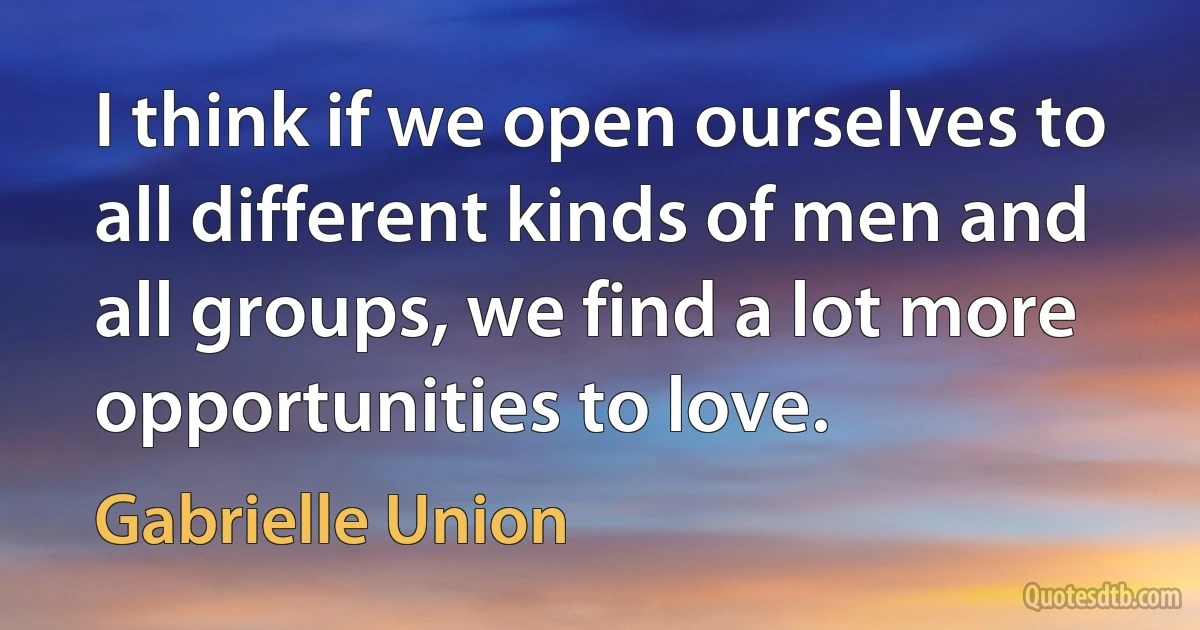 I think if we open ourselves to all different kinds of men and all groups, we find a lot more opportunities to love. (Gabrielle Union)