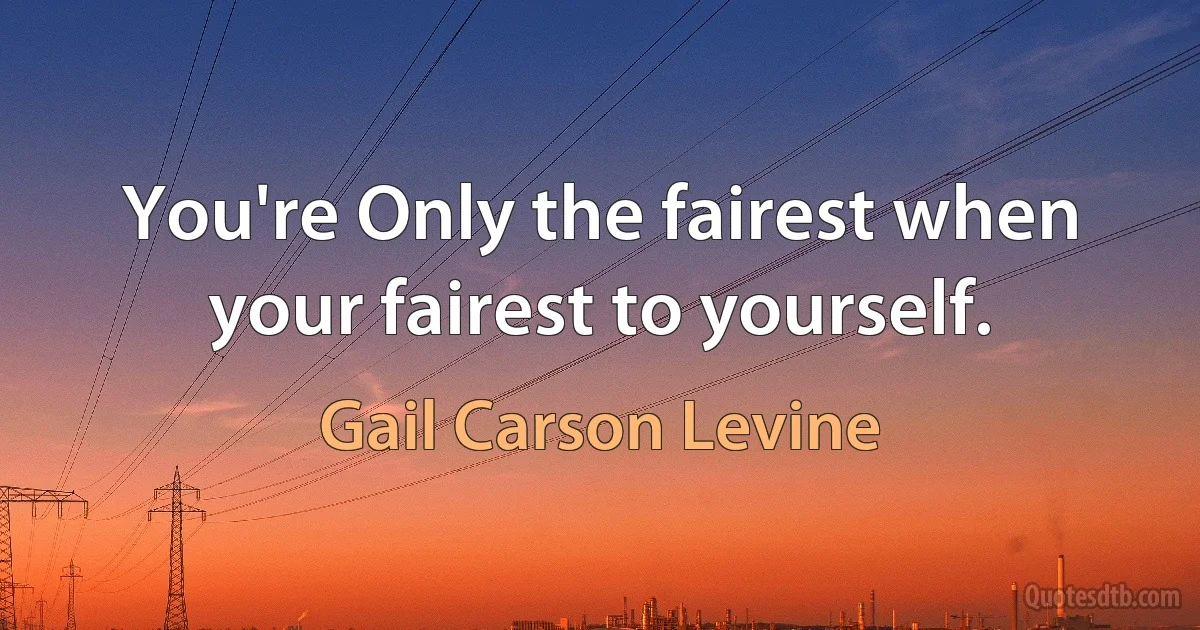 You're Only the fairest when your fairest to yourself. (Gail Carson Levine)