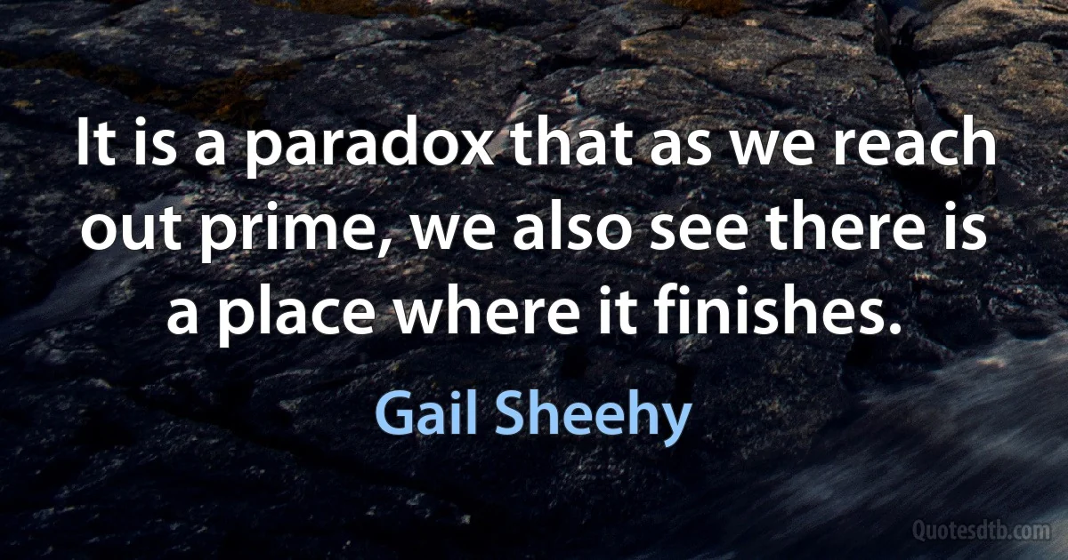 It is a paradox that as we reach out prime, we also see there is a place where it finishes. (Gail Sheehy)